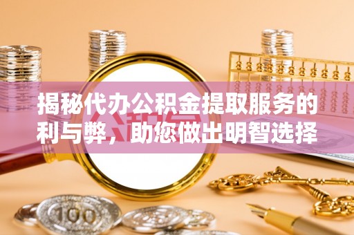 普陀揭秘代办公积金提取服务的利与弊，助您做出明智选择