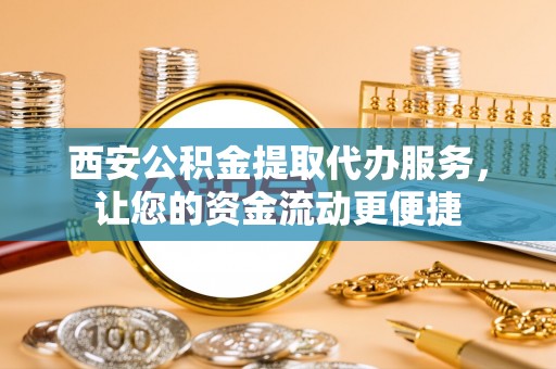 普陀西安公积金提取代办服务，让您的资金流动更便捷