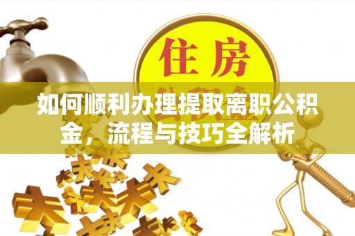 普陀如何顺利办理提取离职公积金，流程与技巧全解析
