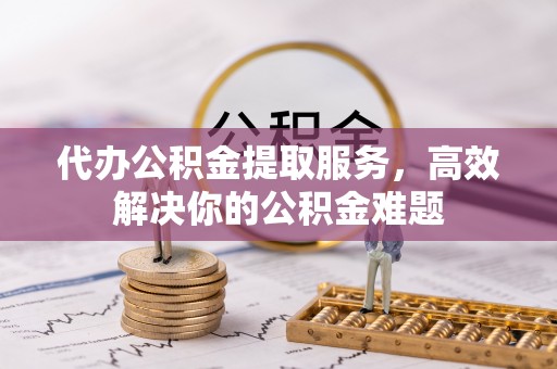 普陀代办公积金提取服务，高效解决你的公积金难题