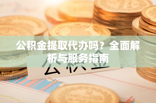 普陀公积金提取代办吗？全面解析与服务指南