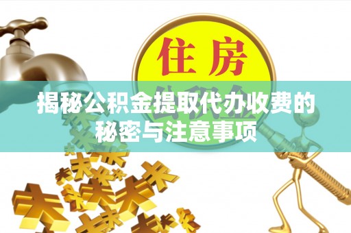 普陀揭秘公积金提取代办收费的秘密与注意事项