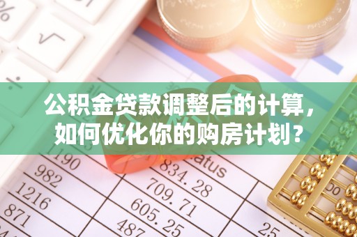 普陀公积金贷款调整后的计算，如何优化你的购房计划？