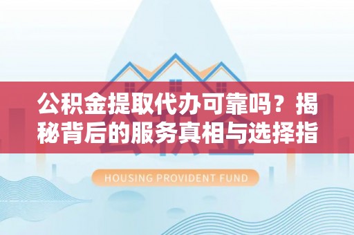 普陀公积金提取代办可靠吗？揭秘背后的服务真相与选择指南