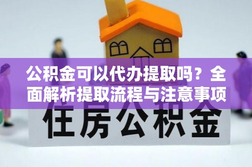 普陀公积金可以代办提取吗？全面解析提取流程与注意事项