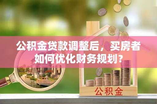 普陀公积金贷款调整后，买房者如何优化财务规划？
