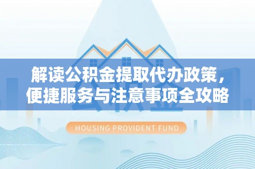 普陀解读公积金提取代办政策，便捷服务与注意事项全攻略