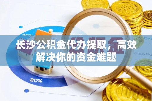 普陀长沙公积金代办提取，高效解决你的资金难题