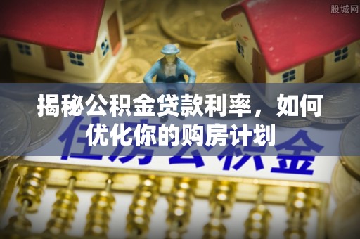 普陀揭秘公积金贷款利率，如何优化你的购房计划