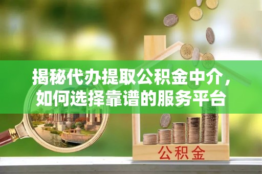普陀揭秘代办提取公积金中介，如何选择靠谱的服务平台