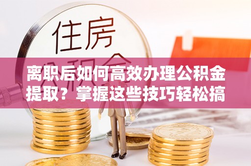 普陀离职后如何高效办理公积金提取？掌握这些技巧轻松搞定