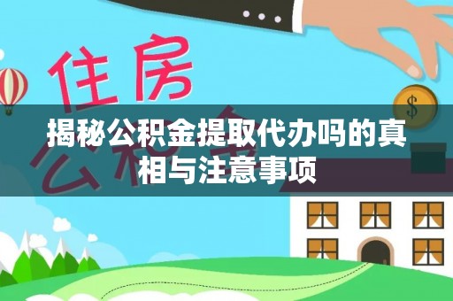 普陀揭秘公积金提取代办吗的真相与注意事项
