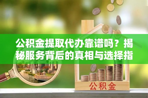 普陀公积金提取代办靠谱吗？揭秘服务背后的真相与选择指南