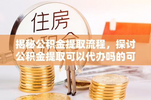 普陀揭秘公积金提取流程，探讨公积金提取可以代办吗的可行性与注意事项