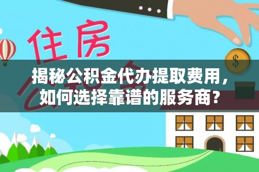 普陀揭秘公积金代办提取费用，如何选择靠谱的服务商？