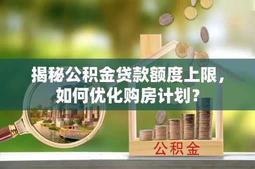 普陀揭秘公积金贷款额度上限，如何优化购房计划？