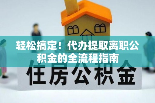普陀轻松搞定！代办提取离职公积金的全流程指南