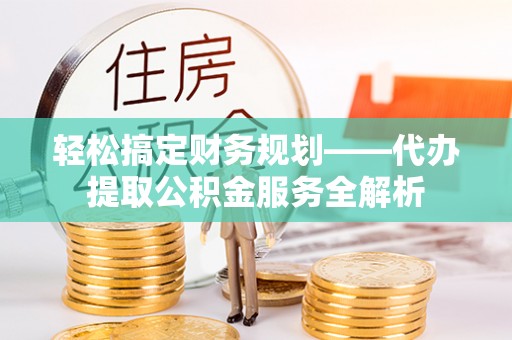 普陀轻松搞定财务规划——代办提取公积金服务全解析