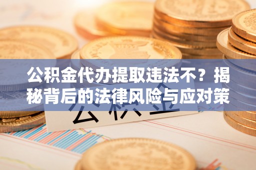 普陀公积金代办提取违法不？揭秘背后的法律风险与应对策略