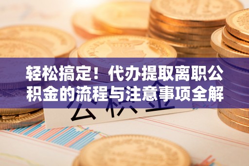 普陀轻松搞定！代办提取离职公积金的流程与注意事项全解析