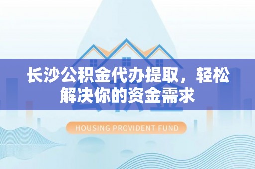 普陀长沙公积金代办提取，轻松解决你的资金需求