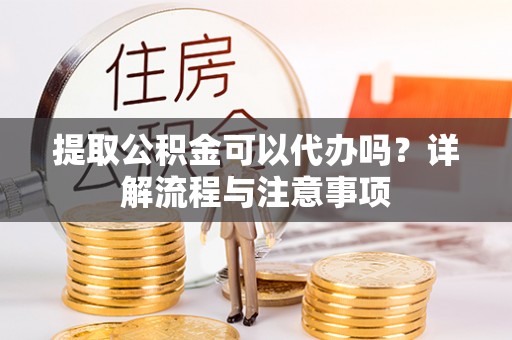 普陀提取公积金可以代办吗？详解流程与注意事项