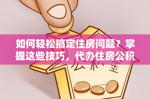 普陀如何轻松搞定住房问题？掌握这些技巧，代办住房公积金提取不再难