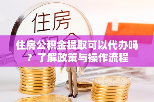 普陀住房公积金提取可以代办吗？了解政策与操作流程