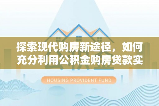 普陀探索现代购房新途径，如何充分利用公积金购房贷款实现置业梦想