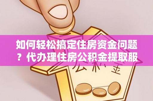 普陀如何轻松搞定住房资金问题？代办理住房公积金提取服务全解析