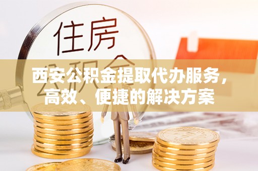 普陀西安公积金提取代办服务，高效、便捷的解决方案