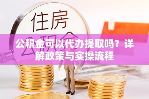 普陀公积金可以代办提取吗？详解政策与实操流程
