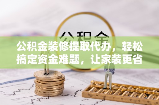 普陀公积金装修提取代办，轻松搞定资金难题，让家装更省心