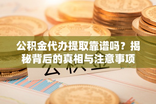 普陀公积金代办提取靠谱吗？揭秘背后的真相与注意事项
