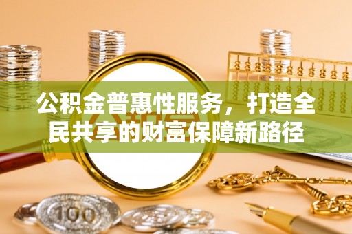 普陀公积金普惠性服务，打造全民共享的财富保障新路径