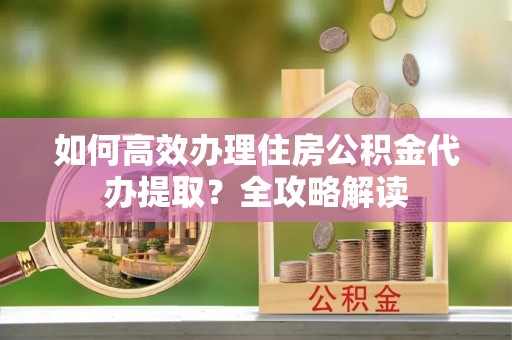 普陀如何高效办理住房公积金代办提取？全攻略解读