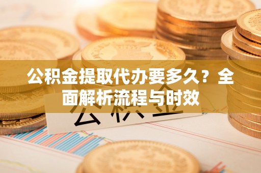 普陀公积金提取代办要多久？全面解析流程与时效