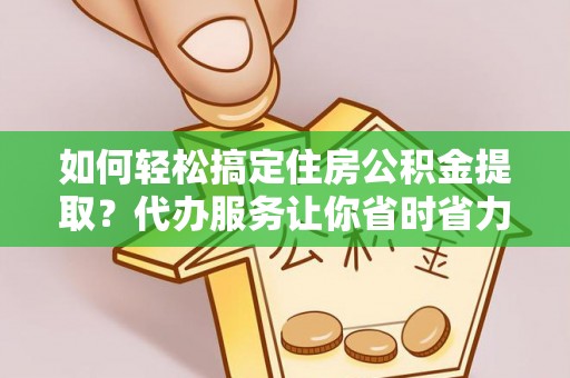 普陀如何轻松搞定住房公积金提取？代办服务让你省时省力