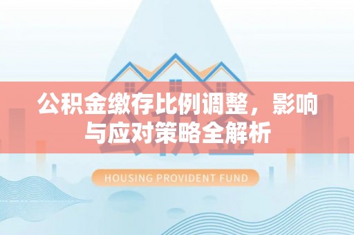 普陀公积金缴存比例调整，影响与应对策略全解析