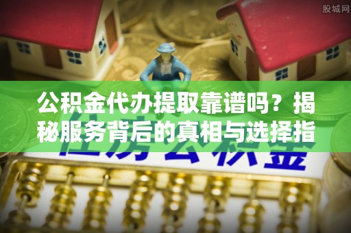 普陀公积金代办提取靠谱吗？揭秘服务背后的真相与选择指南