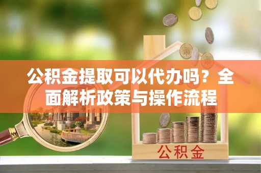 普陀公积金提取可以代办吗？全面解析政策与操作流程