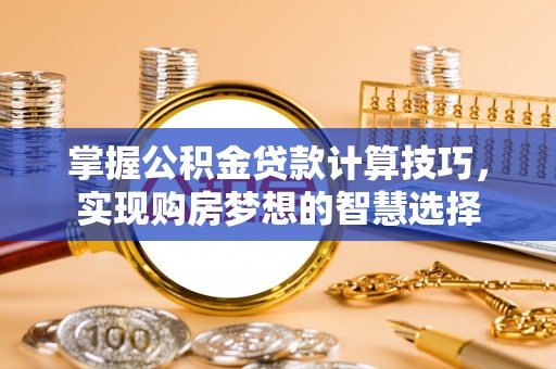 普陀掌握公积金贷款计算技巧，实现购房梦想的智慧选择