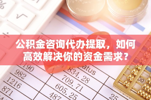 普陀公积金咨询代办提取，如何高效解决你的资金需求？