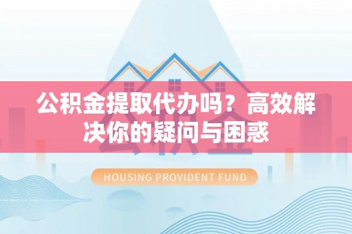 普陀公积金提取代办吗？高效解决你的疑问与困惑
