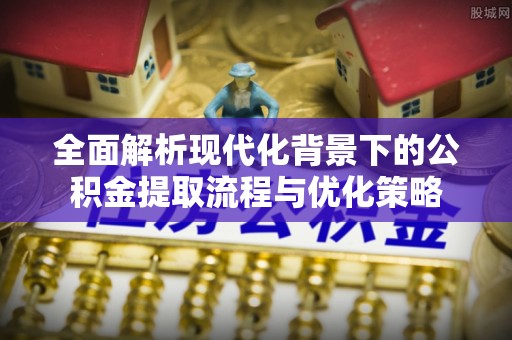 普陀全面解析现代化背景下的公积金提取流程与优化策略