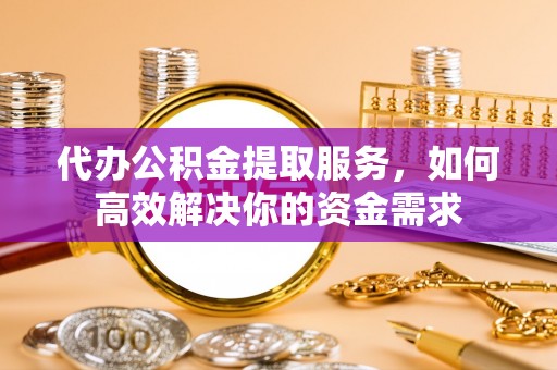 普陀代办公积金提取服务，如何高效解决你的资金需求
