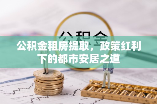 普陀公积金租房提取，政策红利下的都市安居之道