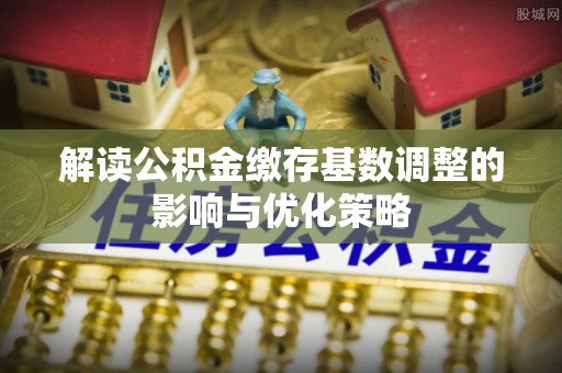 普陀解读公积金缴存基数调整的影响与优化策略