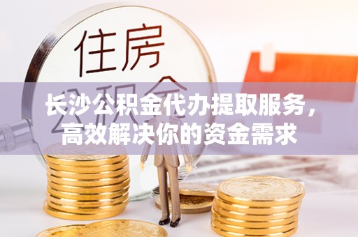 普陀长沙公积金代办提取服务，高效解决你的资金需求