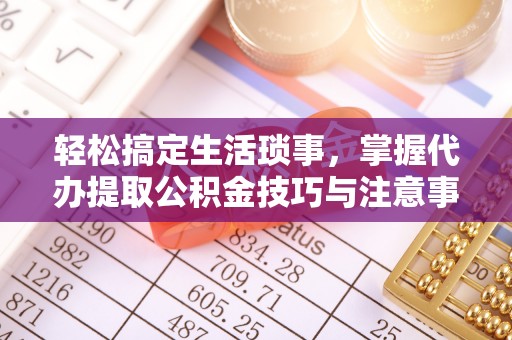 普陀轻松搞定生活琐事，掌握代办提取公积金技巧与注意事项